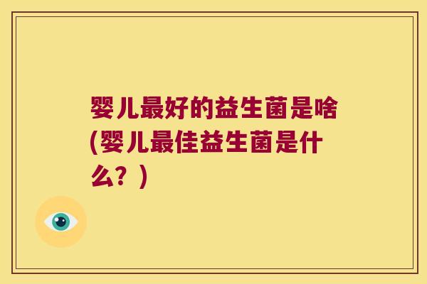 婴儿最好的益生菌是啥(婴儿最佳益生菌是什么？)
