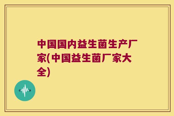 中国国内益生菌生产厂家(中国益生菌厂家大全)