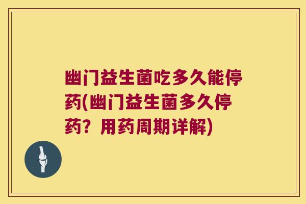 幽门益生菌吃多久能停药(幽门益生菌多久停药？用药周期详解)