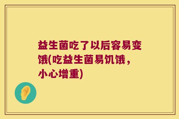 益生菌吃了以后容易变饿(吃益生菌易饥饿，小心增重)