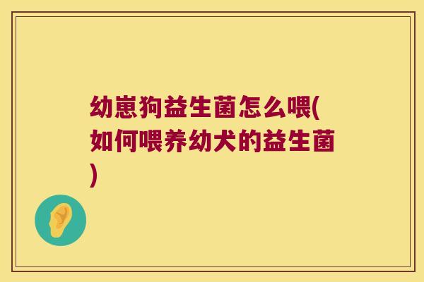 幼崽狗益生菌怎么喂(如何喂养幼犬的益生菌)