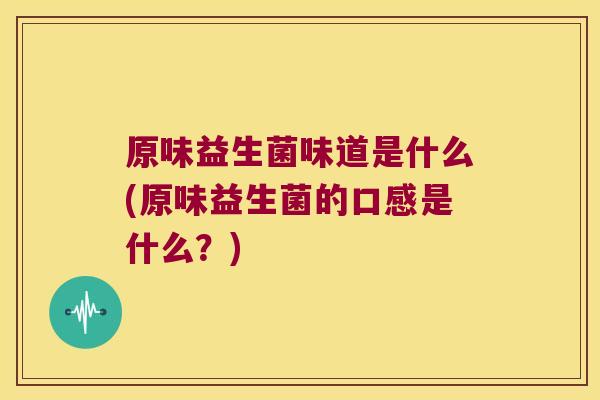 原味益生菌味道是什么(原味益生菌的口感是什么？)