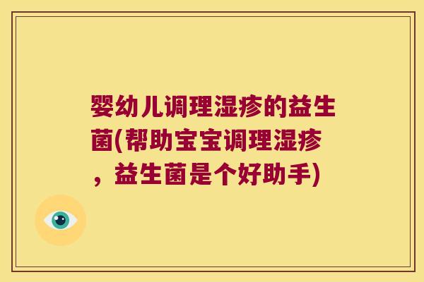 婴幼儿调理的益生菌(帮助宝宝调理，益生菌是个好助手)