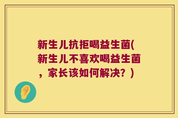 新生儿抗拒喝益生菌(新生儿不喜欢喝益生菌,家长该如何解决?) 新生儿抗拒喝益生菌(新生儿不喜欢喝益生菌,家长该如何解决?)