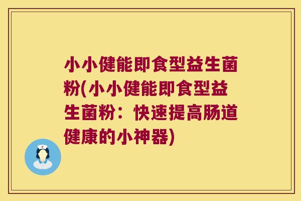 小小健能即食型益生菌粉(小小健能即食型益生菌粉：快速提高肠道健康的小神器)