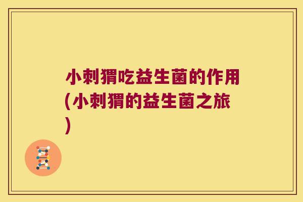 小刺猬吃益生菌的作用(小刺猬的益生菌之旅)