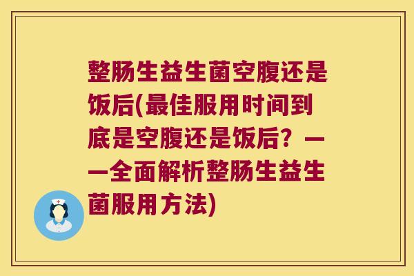 整肠生益生菌空腹还是饭后(最佳服用时间到底是空腹还是饭后？——全面解析整肠生益生菌服用方法)