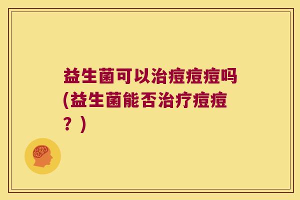 益生菌可以治痘痘痘吗(益生菌能否治疗痘痘？)