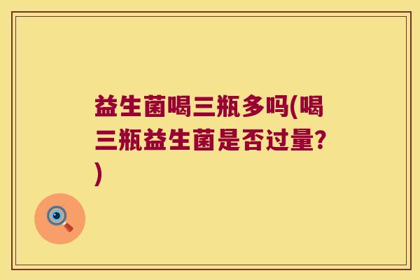 益生菌喝三瓶多吗(喝三瓶益生菌是否过量？)