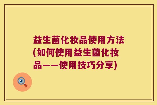益生菌化妆品使用方法(如何使用益生菌化妆品——使用技巧分享)