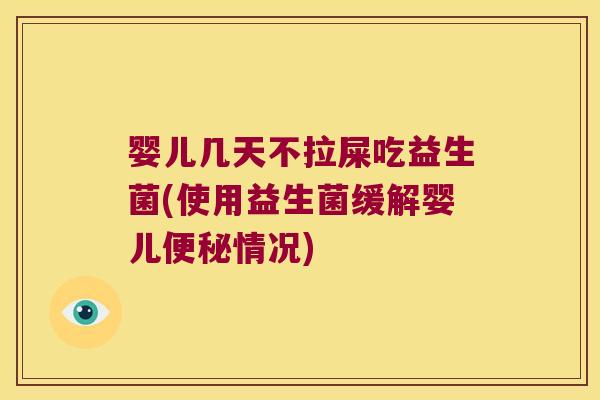 婴儿几天不拉屎吃益生菌(使用益生菌缓解婴儿便秘情况)