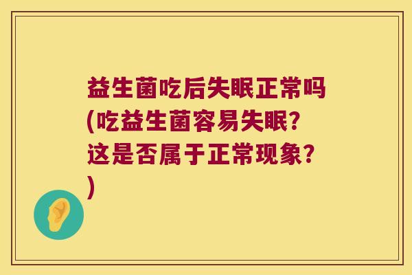 益生菌吃后失眠正常吗(吃益生菌容易失眠？这是否属于正常现象？)