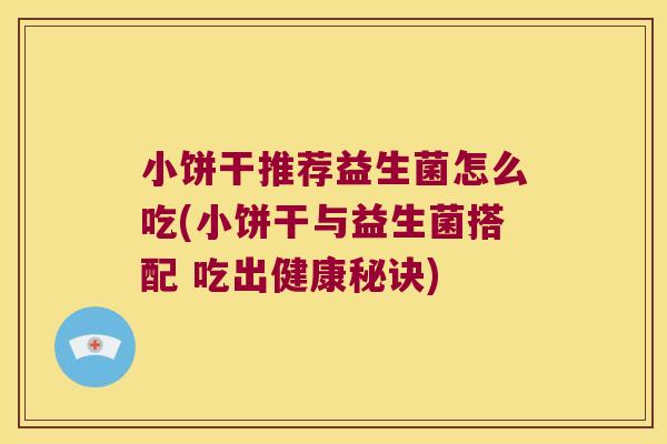 小饼干推荐益生菌怎么吃(小饼干与益生菌搭配 吃出健康秘诀)
