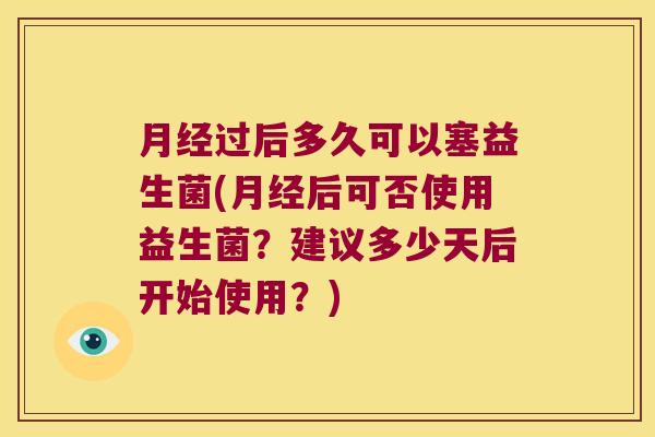 月经过后多久可以塞益生菌(月经后可否使用益生菌？建议多少天后开始使用？)
