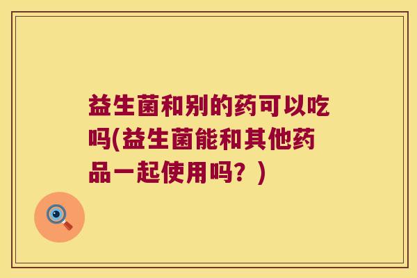 益生菌和别的药可以吃吗(益生菌能和其他药品一起使用吗？)