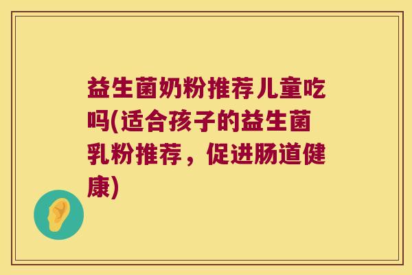 益生菌奶粉推荐儿童吃吗(适合孩子的益生菌乳粉推荐，促进肠道健康)