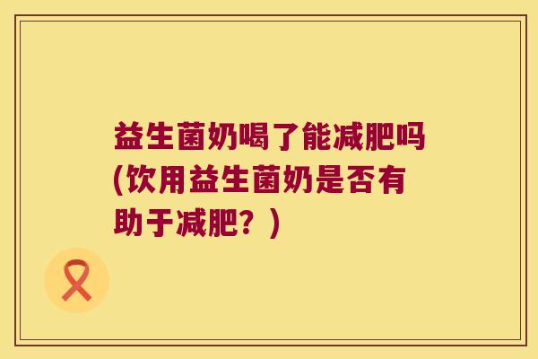 益生菌奶喝了能减肥吗(饮用益生菌奶是否有助于减肥？)