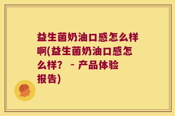益生菌奶油口感怎么样啊(益生菌奶油口感怎么样？ - 产品体验报告)