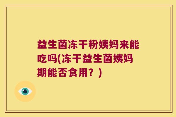 益生菌冻干粉姨妈来能吃吗(冻干益生菌姨妈期能否食用？)