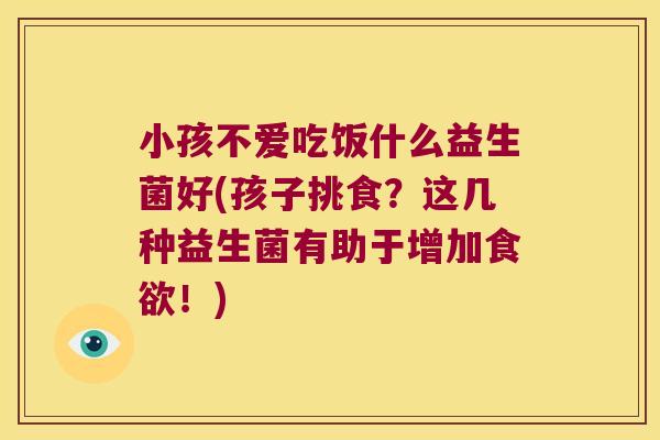 小孩不爱吃饭什么益生菌好(孩子挑食？这几种益生菌有助于增加食欲！)
