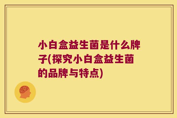 小白盒益生菌是什么牌子(探究小白盒益生菌的品牌与特点)