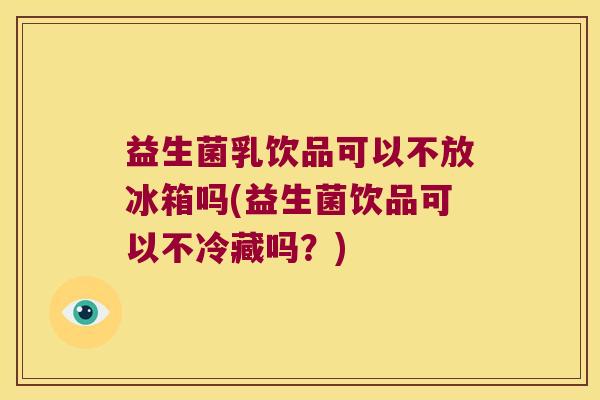益生菌乳饮品可以不放冰箱吗(益生菌饮品可以不冷藏吗？)