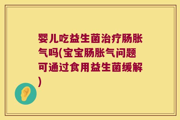 婴儿吃益生菌治疗肠胀气吗(宝宝肠胀气问题可通过食用益生菌缓解)