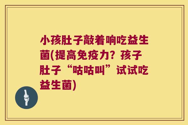 小孩肚子敲着响吃益生菌(提高免疫力？孩子肚子“咕咕叫”试试吃益生菌)