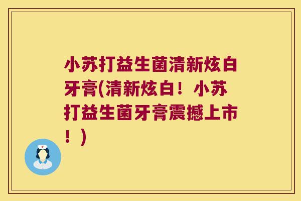 小苏打益生菌清新炫白牙膏(清新炫白！小苏打益生菌牙膏震撼上市！)