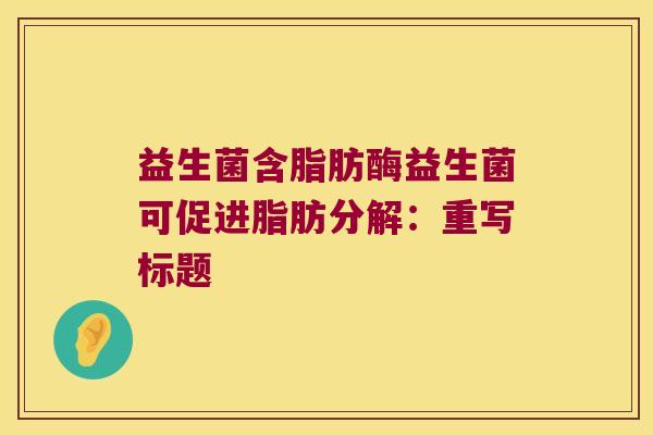 益生菌含脂肪酶益生菌可促进脂肪分解：重写标题