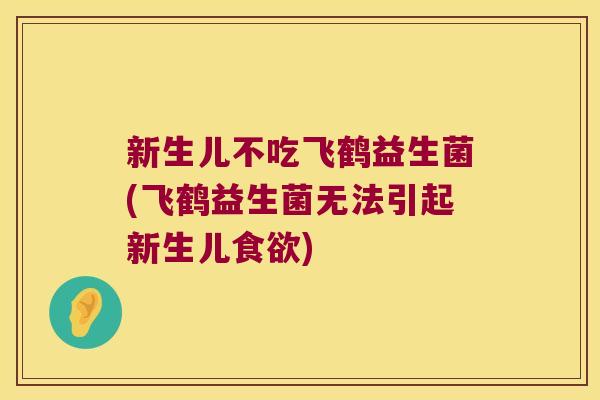 新生儿不吃飞鹤益生菌(飞鹤益生菌无法引起新生儿) 新生儿不吃飞鹤益生菌(飞鹤益生菌无法引起新生儿)