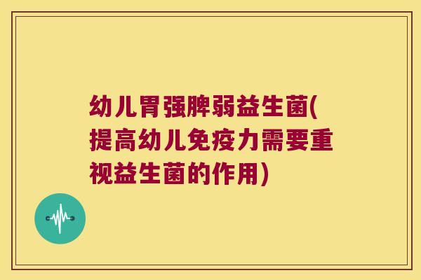 幼儿胃强脾弱益生菌(提高幼儿力需要重视益生菌的作用) 幼儿胃强脾弱益生菌(提高幼儿力需要重视益生菌的作用)