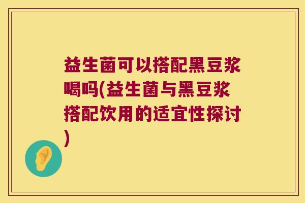 益生菌可以搭配黑豆浆喝吗(益生菌与黑豆浆搭配饮用的适宜性探讨)