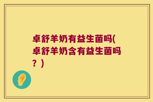 卓舒羊奶有益生菌吗(卓舒羊奶含有益生菌吗？)