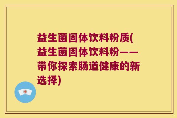 益生菌固体饮料粉质(益生菌固体饮料粉——带你探索肠道健康的新选择) 益生菌固体饮料粉质(益生菌固体饮料粉——带你探索肠道健康的新选择)