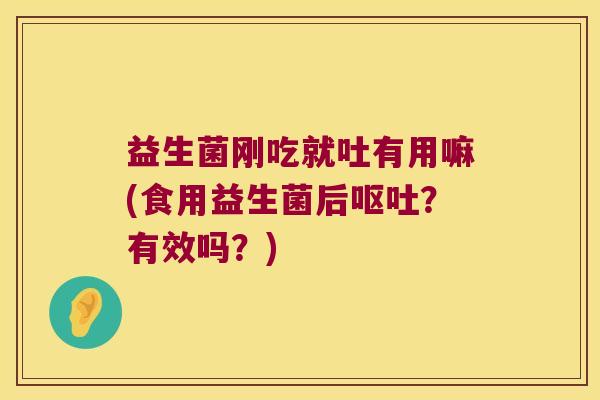 益生菌刚吃就吐有用嘛(食用益生菌后呕吐？有效吗？)