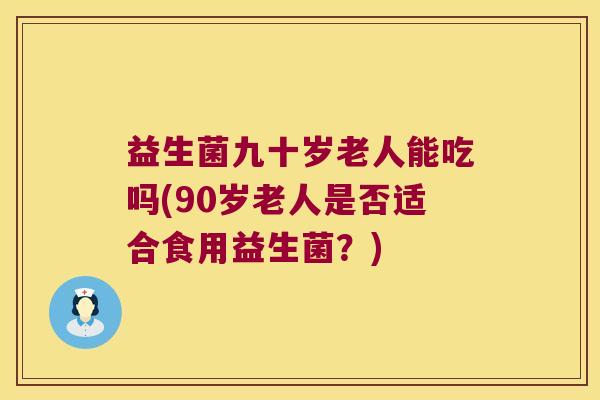 益生菌九十岁老人能吃吗(90岁老人是否适合食用益生菌？)