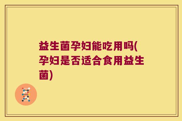 益生菌孕妇能吃用吗(孕妇是否适合食用益生菌) 益生菌孕妇能吃用吗(孕妇是否适合食用益生菌)