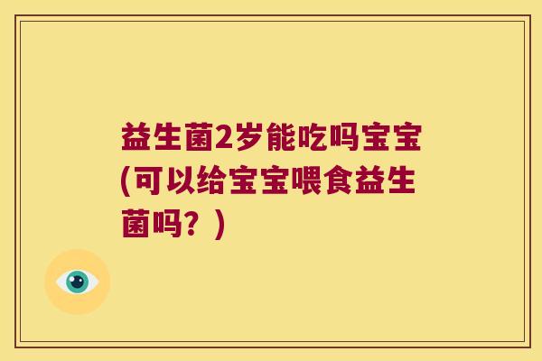 益生菌2岁能吃吗宝宝(可以给宝宝喂食益生菌吗?) 益生菌2岁能吃吗宝宝(可以给宝宝喂食益生菌吗?)