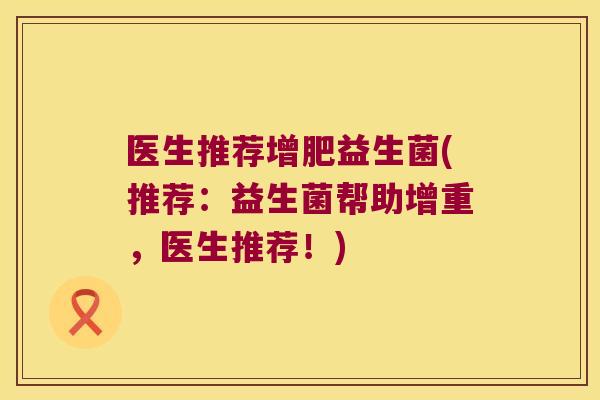 医生推荐增肥益生菌(推荐：益生菌帮助增重，医生推荐！)