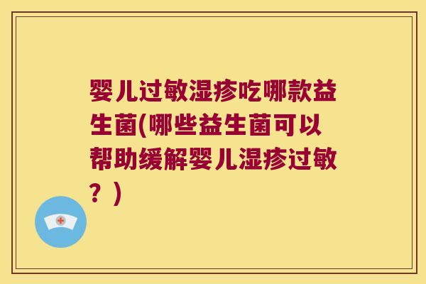 婴儿过敏湿疹吃哪款益生菌(哪些益生菌可以帮助缓解婴儿湿疹过敏？)