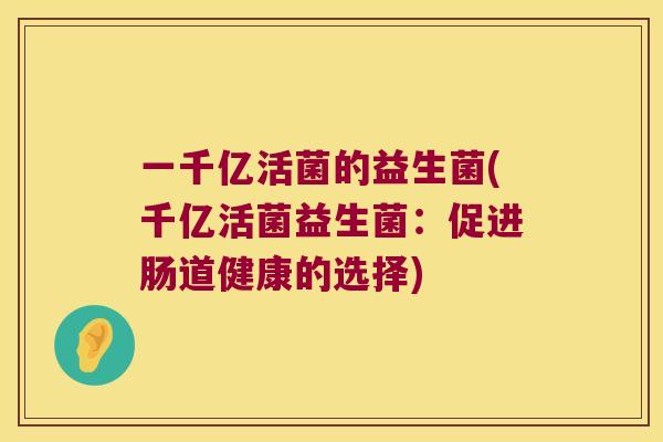 一千亿活菌的益生菌(千亿活菌益生菌：促进肠道健康的选择)