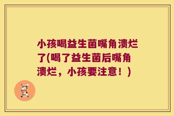 小孩喝益生菌嘴角溃烂了(喝了益生菌后嘴角溃烂,小孩要注意!) 小孩喝益生菌嘴角溃烂了(喝了益生菌后嘴角溃烂,小孩要注意!)