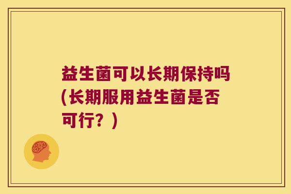 益生菌可以长期保持吗(长期服用益生菌是否可行？)
