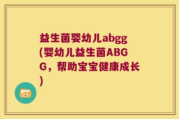 益生菌婴幼儿abgg(婴幼儿益生菌ABGG,帮助宝宝健康成长) 益生菌婴幼儿abgg(婴幼儿益生菌ABGG,帮助宝宝健康成长)