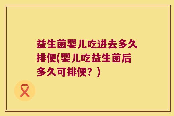 益生菌婴儿吃进去多久排便(婴儿吃益生菌后多久可排便？)