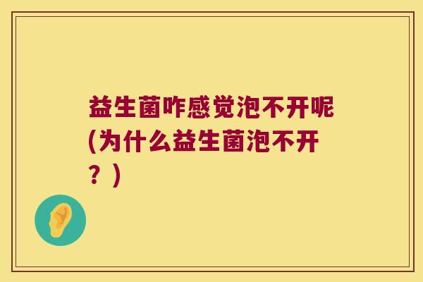 益生菌咋感觉泡不开呢(为什么益生菌泡不开？)