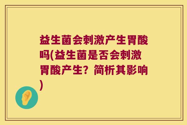 益生菌会刺激产生胃酸吗(益生菌是否会刺激胃酸产生？简析其影响)