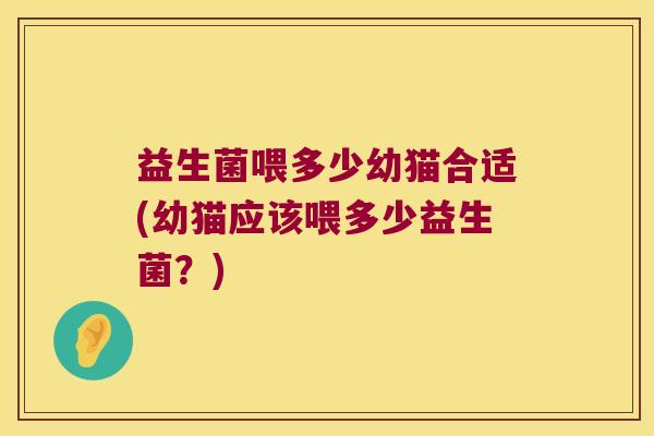 益生菌喂多少幼猫合适(幼猫应该喂多少益生菌？)