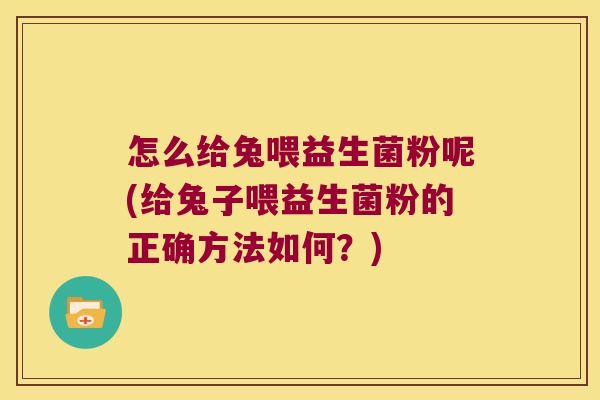 怎么给兔喂益生菌粉呢(给兔子喂益生菌粉的正确方法如何？)
